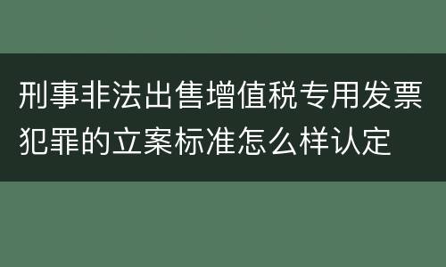 刑事非法出售增值税专用发票犯罪的立案标准怎么样认定
