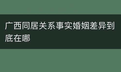 广西同居关系事实婚姻差异到底在哪