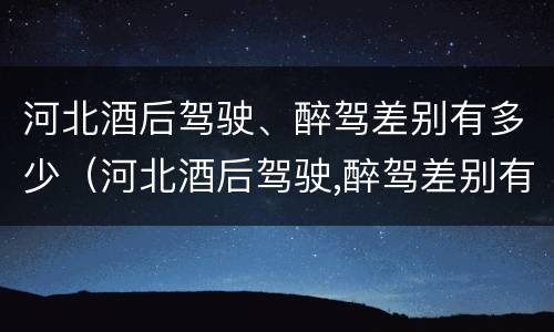 河北酒后驾驶、醉驾差别有多少（河北酒后驾驶,醉驾差别有多少）