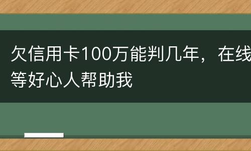 欠信用卡100万能判几年，在线等好心人帮助我