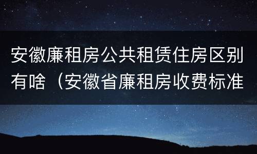 安徽廉租房公共租赁住房区别有啥（安徽省廉租房收费标准）