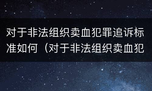 对于非法组织卖血犯罪追诉标准如何（对于非法组织卖血犯罪追诉标准如何理解）