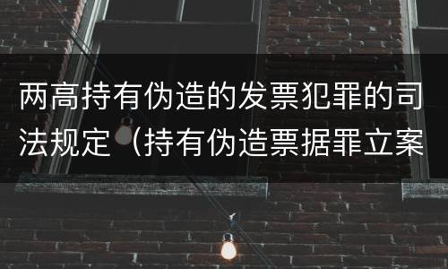 两高持有伪造的发票犯罪的司法规定（持有伪造票据罪立案标准）