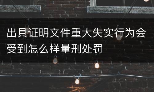出具证明文件重大失实行为会受到怎么样量刑处罚