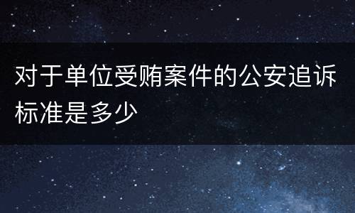 对于单位受贿案件的公安追诉标准是多少
