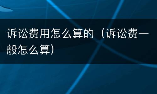 诉讼费用怎么算的（诉讼费一般怎么算）