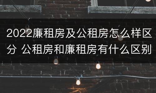 2022廉租房及公租房怎么样区分 公租房和廉租房有什么区别?2019年的