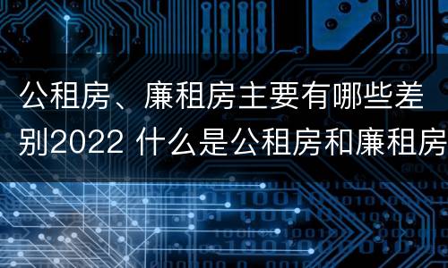 公租房、廉租房主要有哪些差别2022 什么是公租房和廉租房