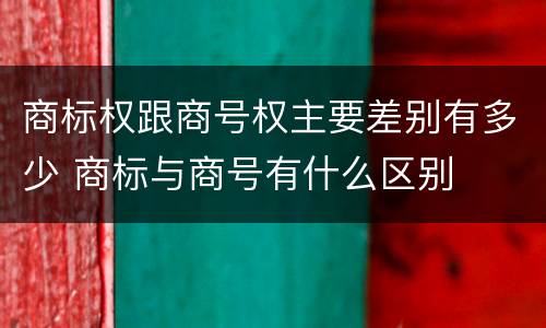商标权跟商号权主要差别有多少 商标与商号有什么区别