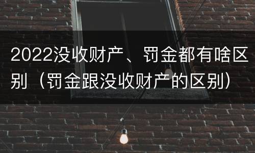 2022没收财产、罚金都有啥区别（罚金跟没收财产的区别）