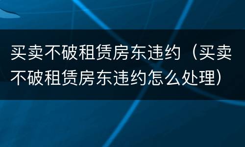 买卖不破租赁房东违约（买卖不破租赁房东违约怎么处理）
