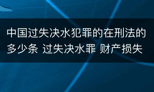 中国过失决水犯罪的在刑法的多少条 过失决水罪 财产损失标准
