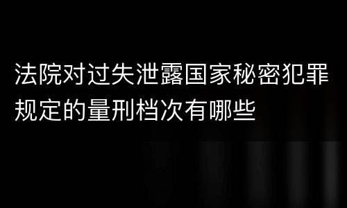 法院对过失泄露国家秘密犯罪规定的量刑档次有哪些