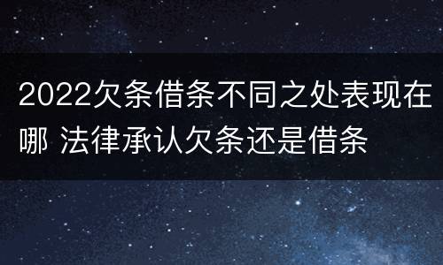 2022欠条借条不同之处表现在哪 法律承认欠条还是借条