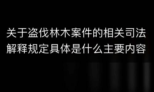 关于盗伐林木案件的相关司法解释规定具体是什么主要内容
