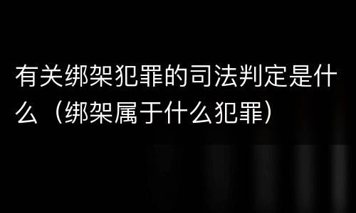 有关绑架犯罪的司法判定是什么（绑架属于什么犯罪）