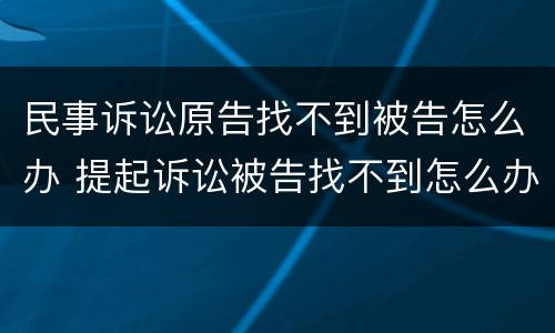 民事诉讼原告找不到被告怎么办 提起诉讼被告找不到怎么办