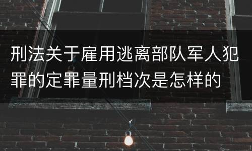 刑法关于雇用逃离部队军人犯罪的定罪量刑档次是怎样的