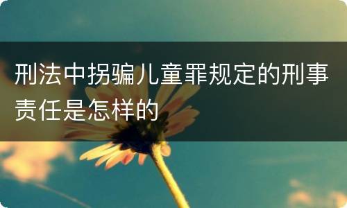刑法中拐骗儿童罪规定的刑事责任是怎样的