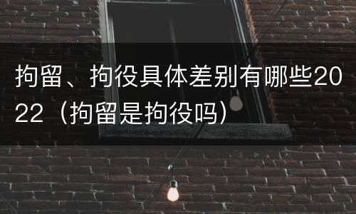 拘留、拘役具体差别有哪些2022（拘留是拘役吗）