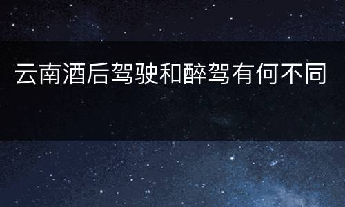 云南酒后驾驶和醉驾有何不同