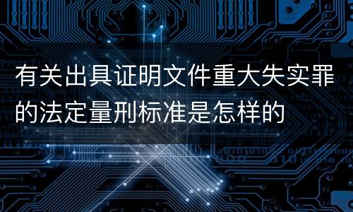 有关出具证明文件重大失实罪的法定量刑标准是怎样的