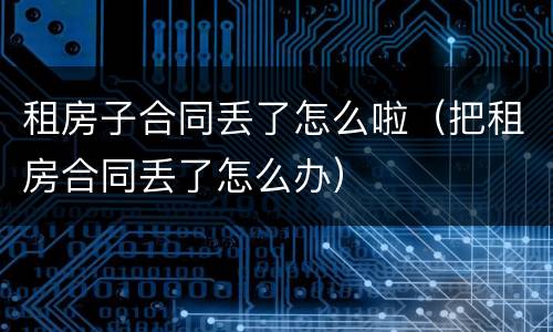 租房子合同丢了怎么啦（把租房合同丢了怎么办）