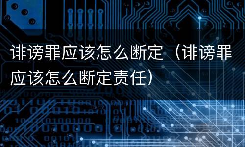 诽谤罪应该怎么断定（诽谤罪应该怎么断定责任）