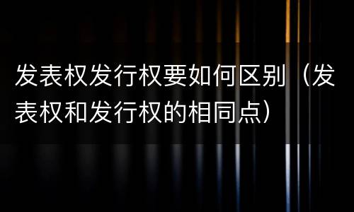 发表权发行权要如何区别（发表权和发行权的相同点）