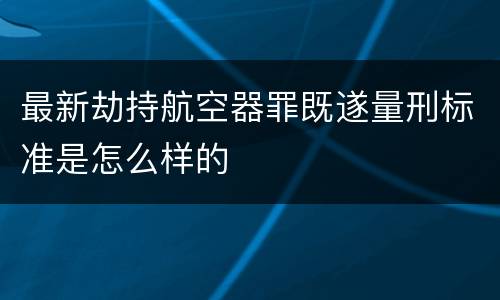 最新劫持航空器罪既遂量刑标准是怎么样的