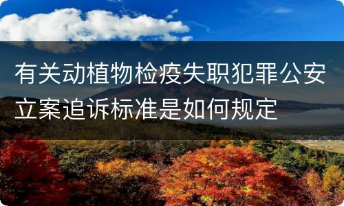 有关动植物检疫失职犯罪公安立案追诉标准是如何规定