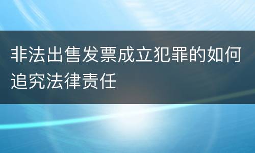 非法出售发票成立犯罪的如何追究法律责任
