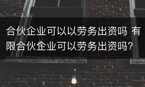 合伙企业可以以劳务出资吗 有限合伙企业可以劳务出资吗?