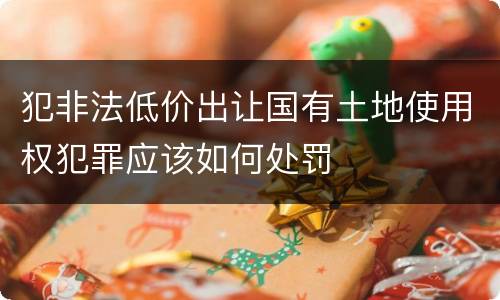 犯非法低价出让国有土地使用权犯罪应该如何处罚