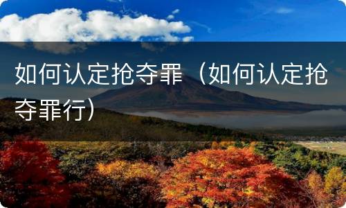 如何认定抢夺罪（如何认定抢夺罪行）