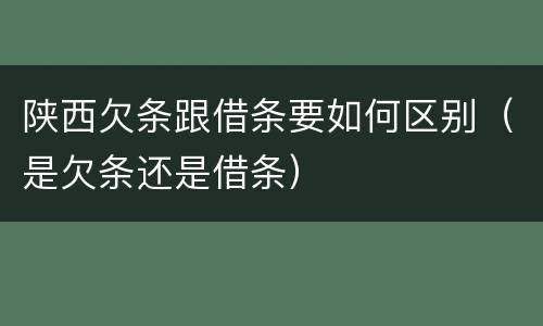 陕西欠条跟借条要如何区别（是欠条还是借条）