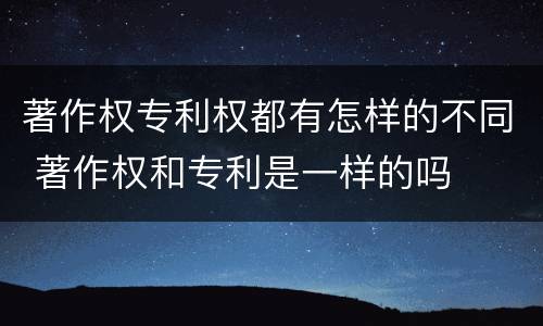 著作权专利权都有怎样的不同 著作权和专利是一样的吗