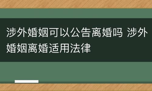 涉外婚姻可以公告离婚吗 涉外婚姻离婚适用法律