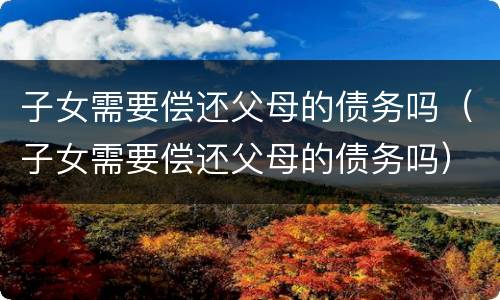 子女需要偿还父母的债务吗（子女需要偿还父母的债务吗）
