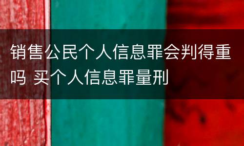 销售公民个人信息罪会判得重吗 买个人信息罪量刑