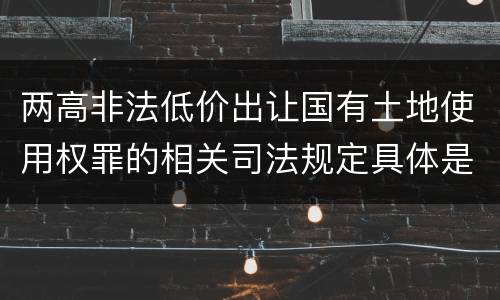 两高非法低价出让国有土地使用权罪的相关司法规定具体是什么内容