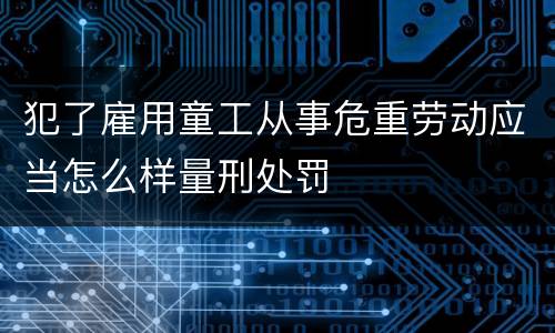 犯了雇用童工从事危重劳动应当怎么样量刑处罚