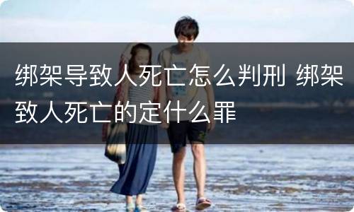 绑架导致人死亡怎么判刑 绑架致人死亡的定什么罪