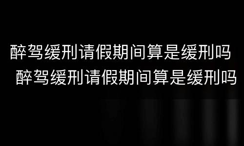 醉驾缓刑请假期间算是缓刑吗 醉驾缓刑请假期间算是缓刑吗