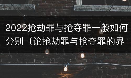 2022抢劫罪与抢夺罪一般如何分别（论抢劫罪与抢夺罪的界限）