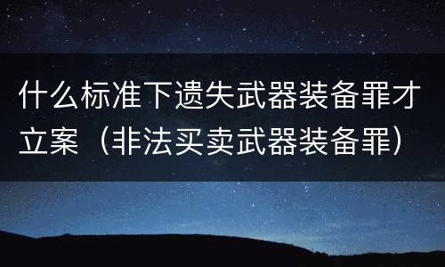 什么标准下遗失武器装备罪才立案（非法买卖武器装备罪）