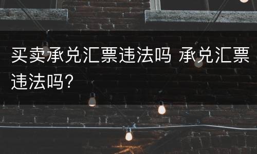 买卖承兑汇票违法吗 承兑汇票违法吗?