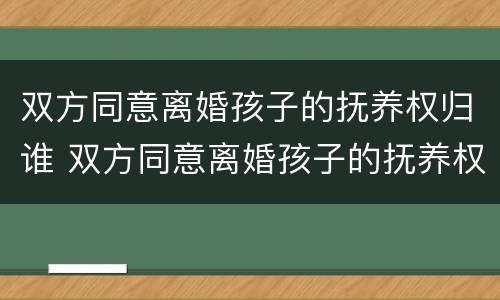 双方同意离婚孩子的抚养权归谁 双方同意离婚孩子的抚养权归谁