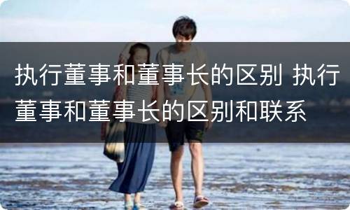 执行董事和董事长的区别 执行董事和董事长的区别和联系