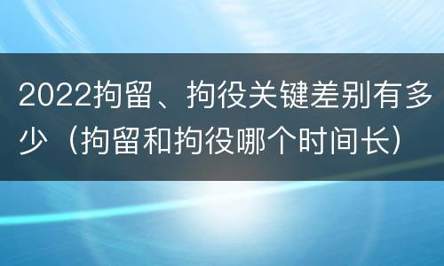 2022拘留、拘役关键差别有多少（拘留和拘役哪个时间长）